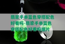 翡翠手串爆料解说图片视频,图片、视频中的珍稀宝石魅力解析